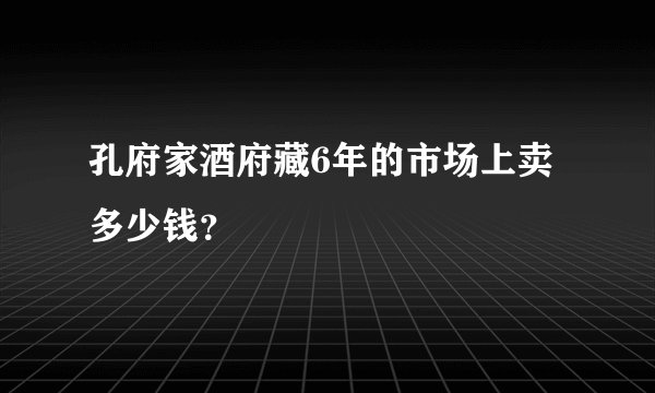 孔府家酒府藏6年的市场上卖多少钱？