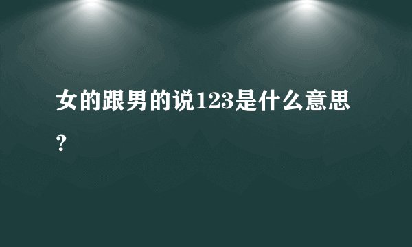 女的跟男的说123是什么意思？