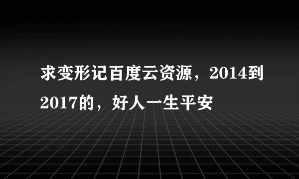 求变形记百度云资源，2014到2017的，好人一生平安