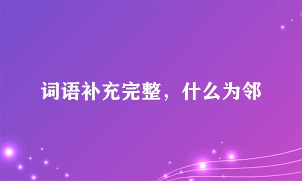 词语补充完整，什么为邻