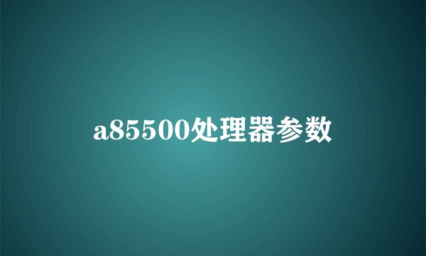 a85500处理器参数