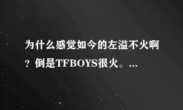 为什么感觉如今的左溢不火啊？倒是TFBOYS很火。是我感觉错误吗？