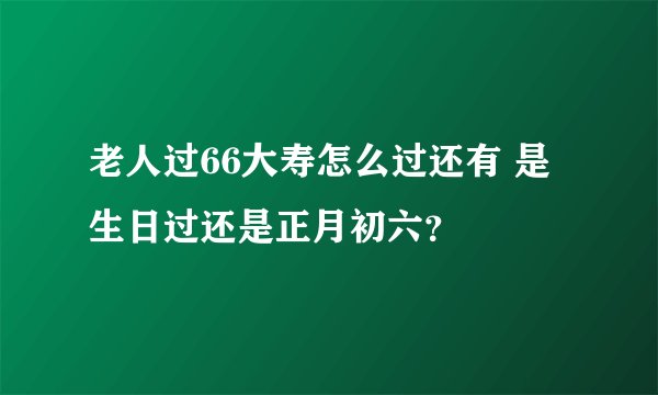 老人过66大寿怎么过还有 是生日过还是正月初六？