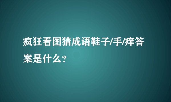 疯狂看图猜成语鞋子/手/痒答案是什么？