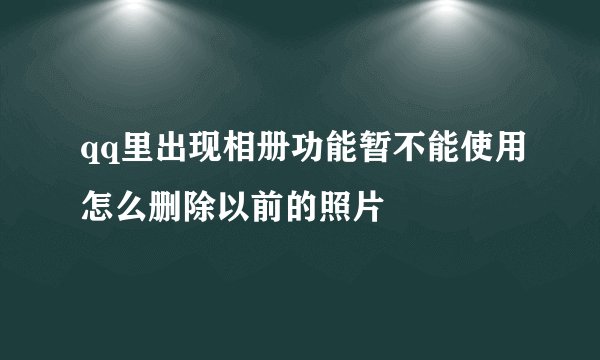qq里出现相册功能暂不能使用怎么删除以前的照片
