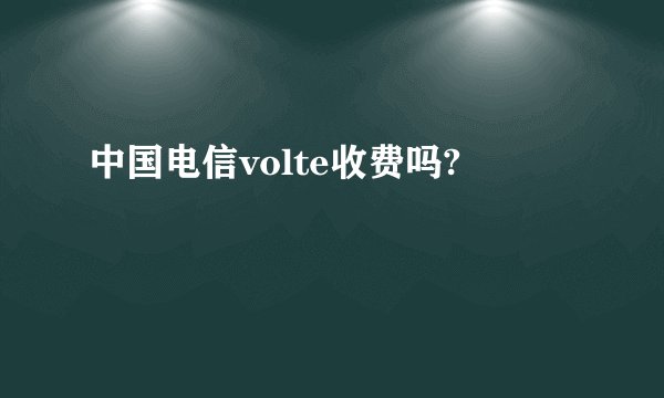 中国电信volte收费吗?