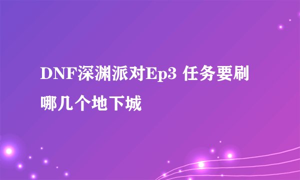 DNF深渊派对Ep3 任务要刷哪几个地下城