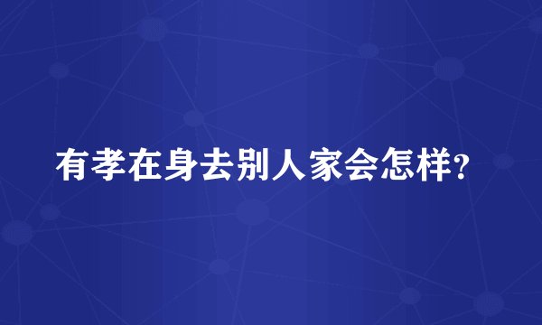 有孝在身去别人家会怎样？