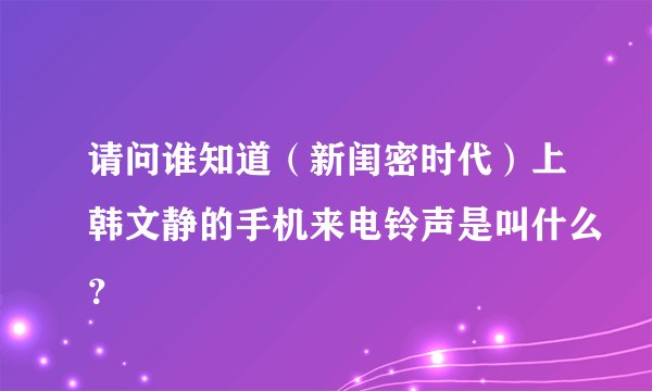 请问谁知道（新闺密时代）上韩文静的手机来电铃声是叫什么？