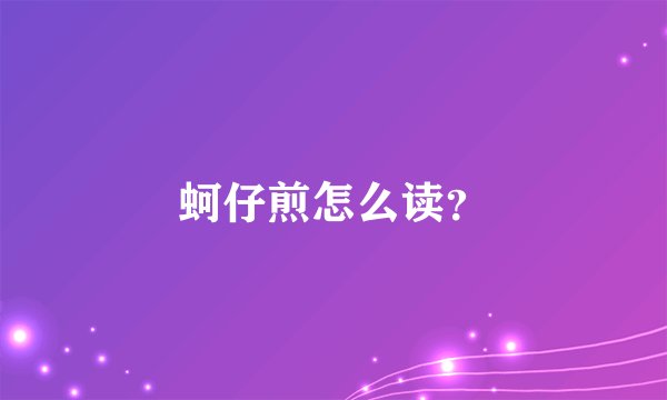 蚵仔煎怎么读？