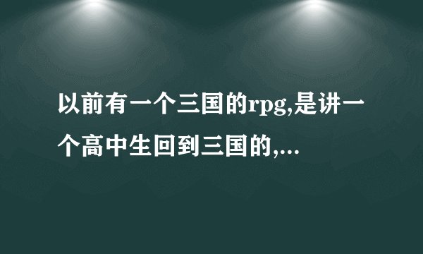 以前有一个三国的rpg,是讲一个高中生回到三国的,谁能告诉我叫什么名字