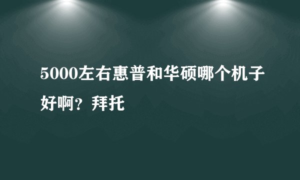 5000左右惠普和华硕哪个机子好啊?拜托