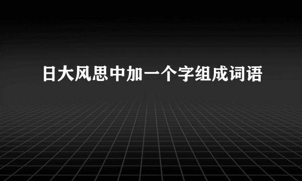 日大风思中加一个字组成词语