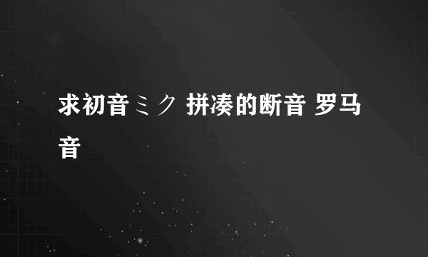 求初音ミク 拼凑的断音 罗马音