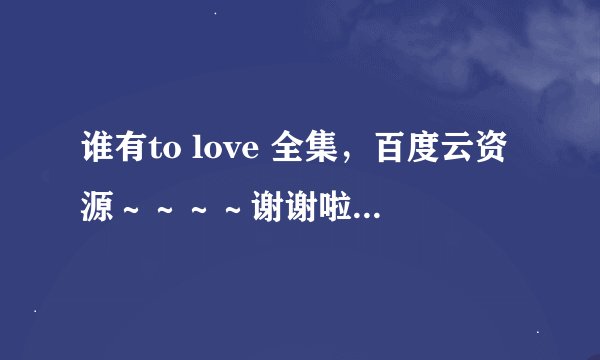 谁有to love 全集，百度云资源～～～～谢谢啦～～～～