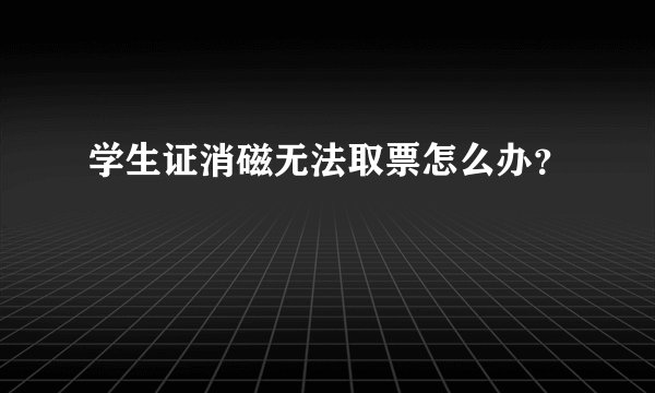 学生证消磁无法取票怎么办？