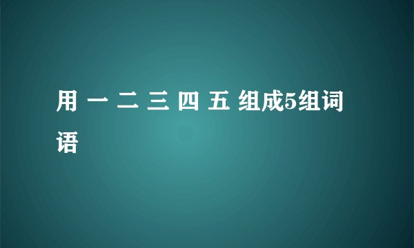 用 一 二 三 四 五 组成5组词语