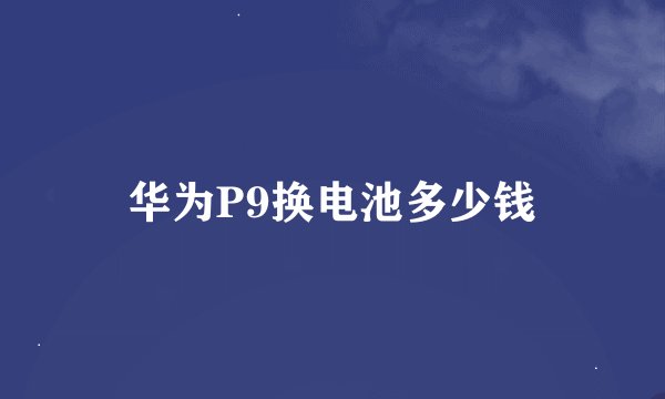 华为P9换电池多少钱