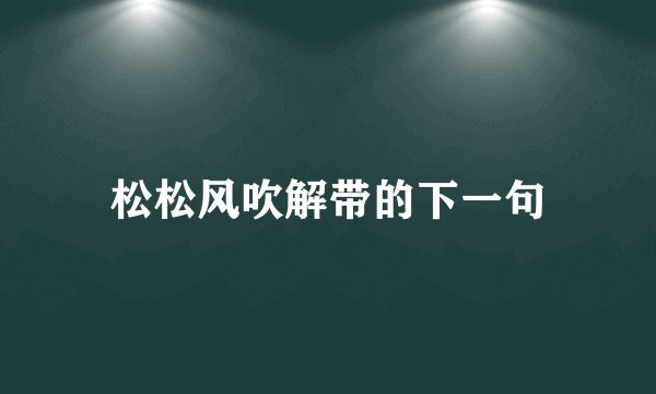 松松风吹解带的下一句