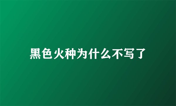黑色火种为什么不写了