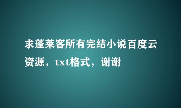 求蓬莱客所有完结小说百度云资源，txt格式，谢谢
