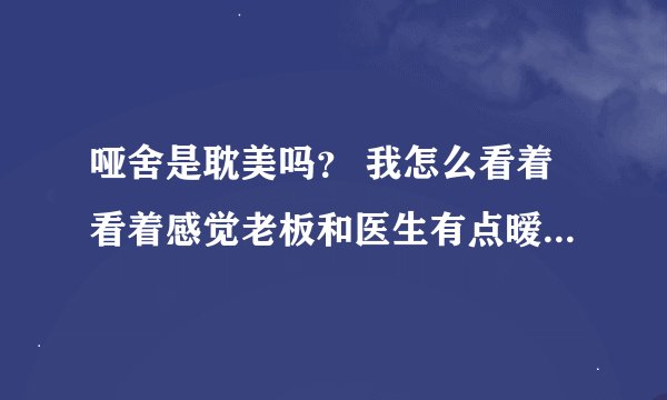 哑舍是耽美吗？ 我怎么看着看着感觉老板和医生有点暧昧关系？