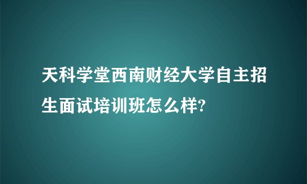 天科学堂西南财经大学自主招生面试培训班怎么样?