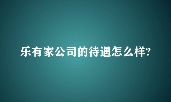 乐有家公司的待遇怎么样?