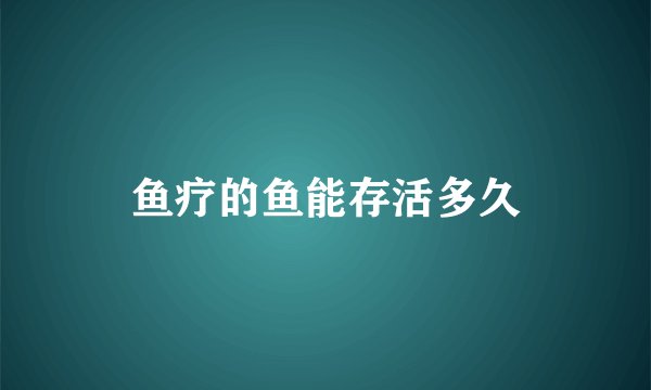 鱼疗的鱼能存活多久