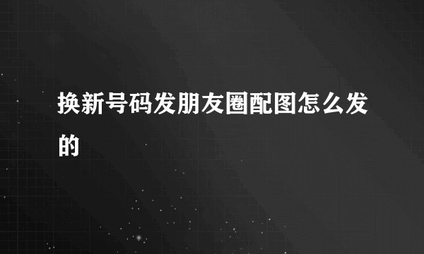 换新号码发朋友圈配图怎么发的