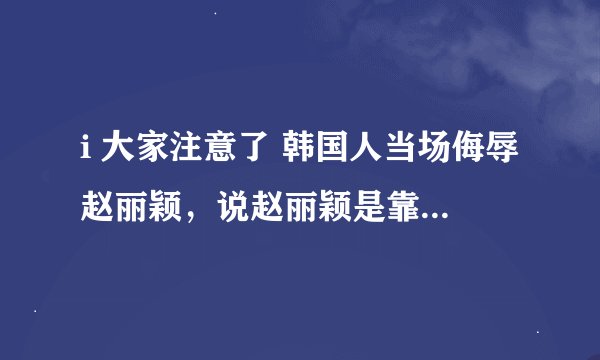 i 大家注意了 韩国人当场侮辱赵丽颖，说赵丽颖是靠鹿晗。才红的，赵丽