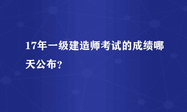17年一级建造师考试的成绩哪天公布？