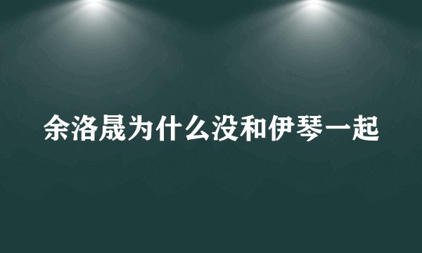 余洛晟为什么没和伊琴一起