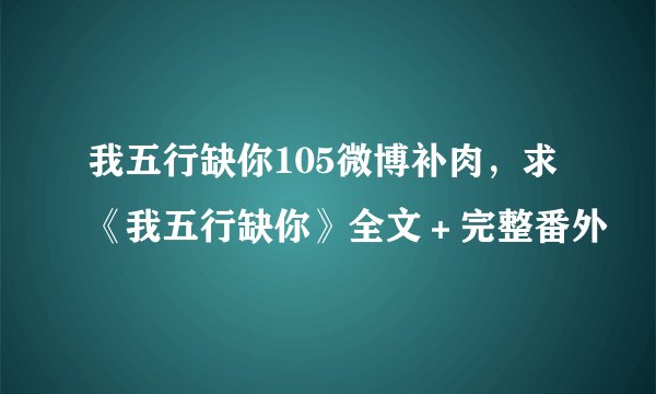 我五行缺你105微博补肉，求《我五行缺你》全文＋完整番外