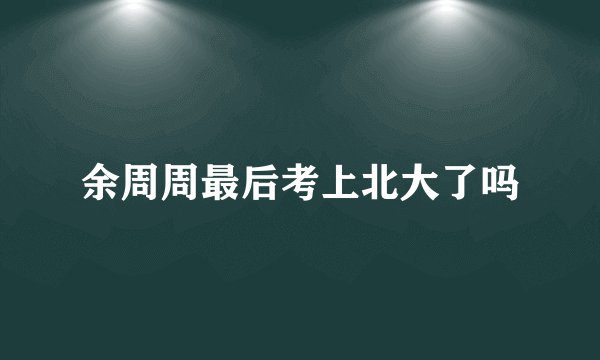 余周周最后考上北大了吗