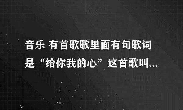 音乐 有首歌歌里面有句歌词是“给你我的心”这首歌叫什么名字？