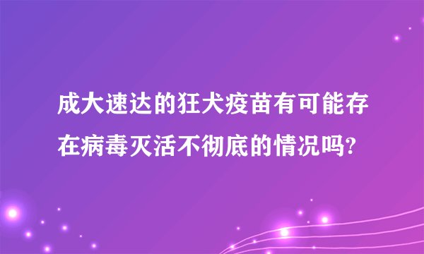 成大速达的狂犬疫苗有可能存在病毒灭活不彻底的情况吗?