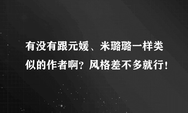 有没有跟元媛、米璐璐一样类似的作者啊？风格差不多就行！