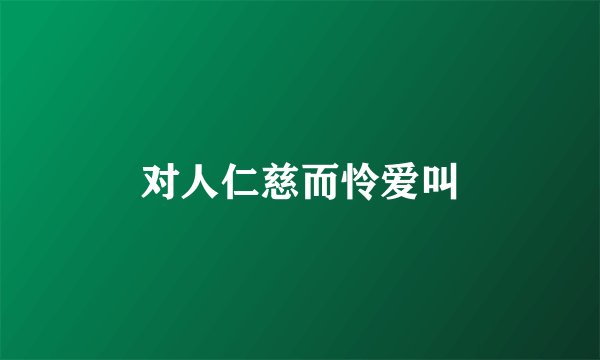 对人仁慈而怜爱叫