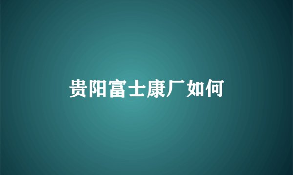 贵阳富士康厂如何