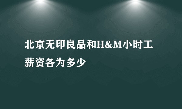北京无印良品和H&M小时工薪资各为多少