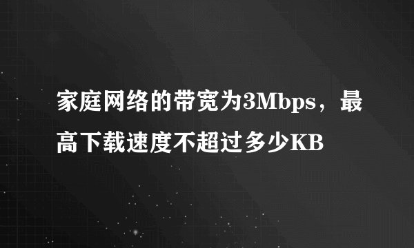 家庭网络的带宽为3Mbps，最高下载速度不超过多少KB