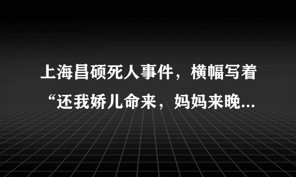 上海昌硕死人事件，横幅写着“还我娇儿命来，妈妈来晚了”在昌硕南门门口死者父母一动不动的站着，真心寒