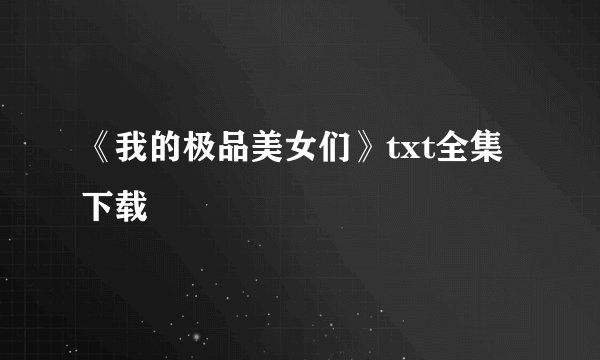 《我的极品美女们》txt全集下载