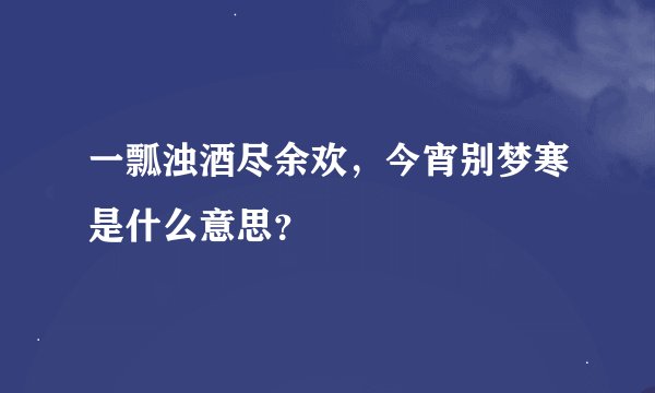 一瓢浊酒尽余欢，今宵别梦寒是什么意思？