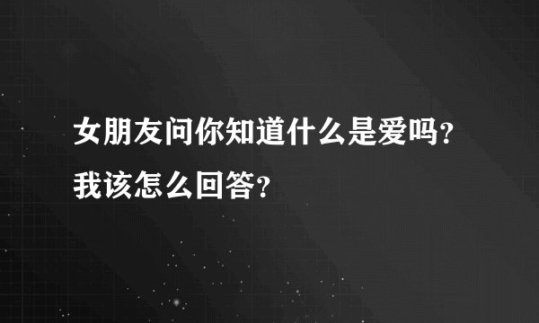 女朋友问你知道什么是爱吗？我该怎么回答？