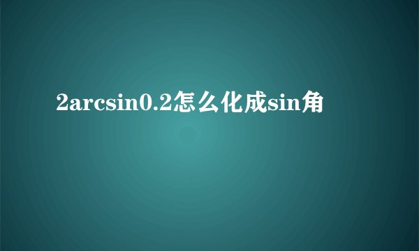2arcsin0.2怎么化成sin角