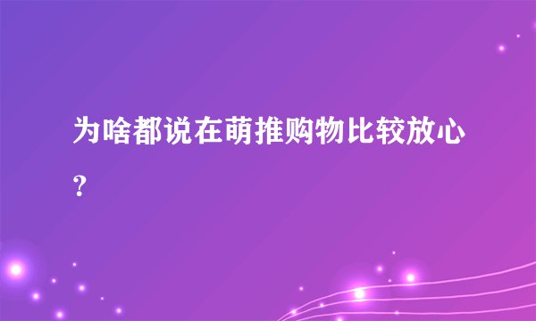 为啥都说在萌推购物比较放心？