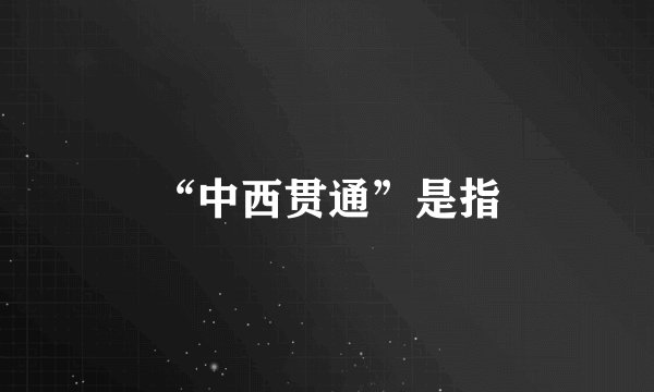 “中西贯通”是指