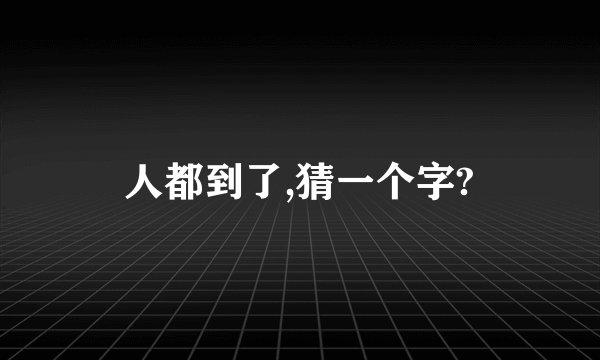 人都到了,猜一个字?